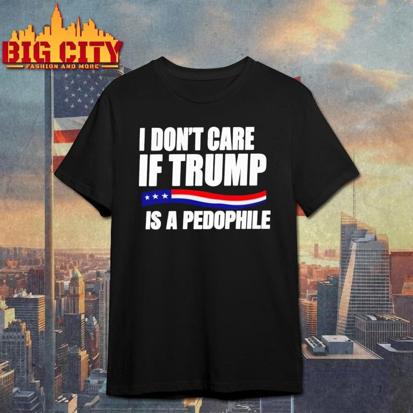I Don’t Care If Trump Is Pedophile Shirt