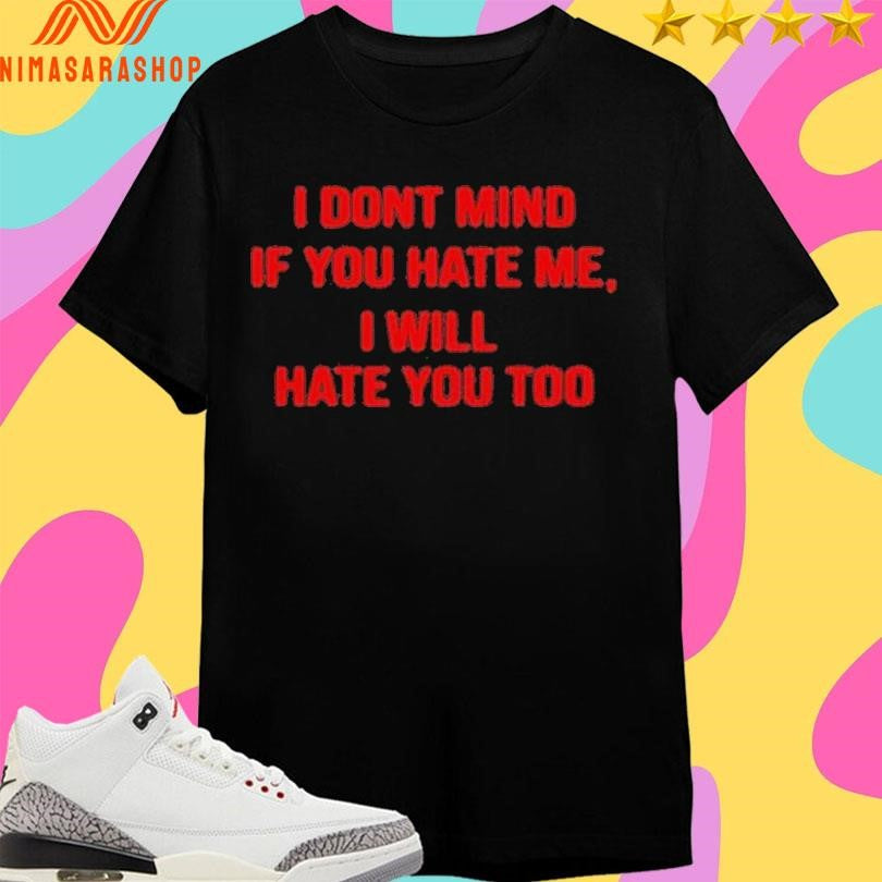 I Dont Mind If You Hate Me , I Will Hate You Too Shirts
