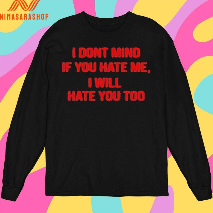 I Dont Mind If You Hate Me , I Will Hate You Too Shirts