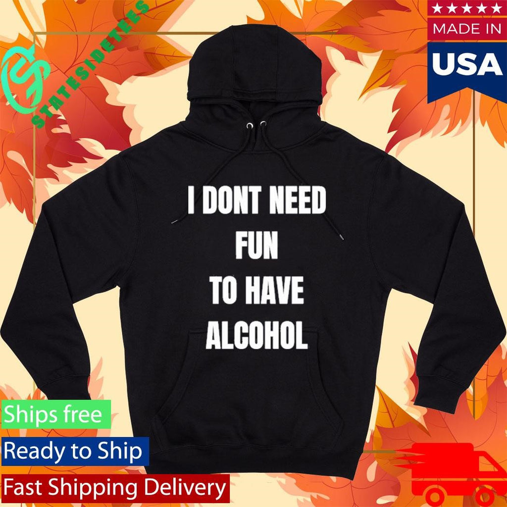 I Don’t Need Fun To Have Alcohol Shirt