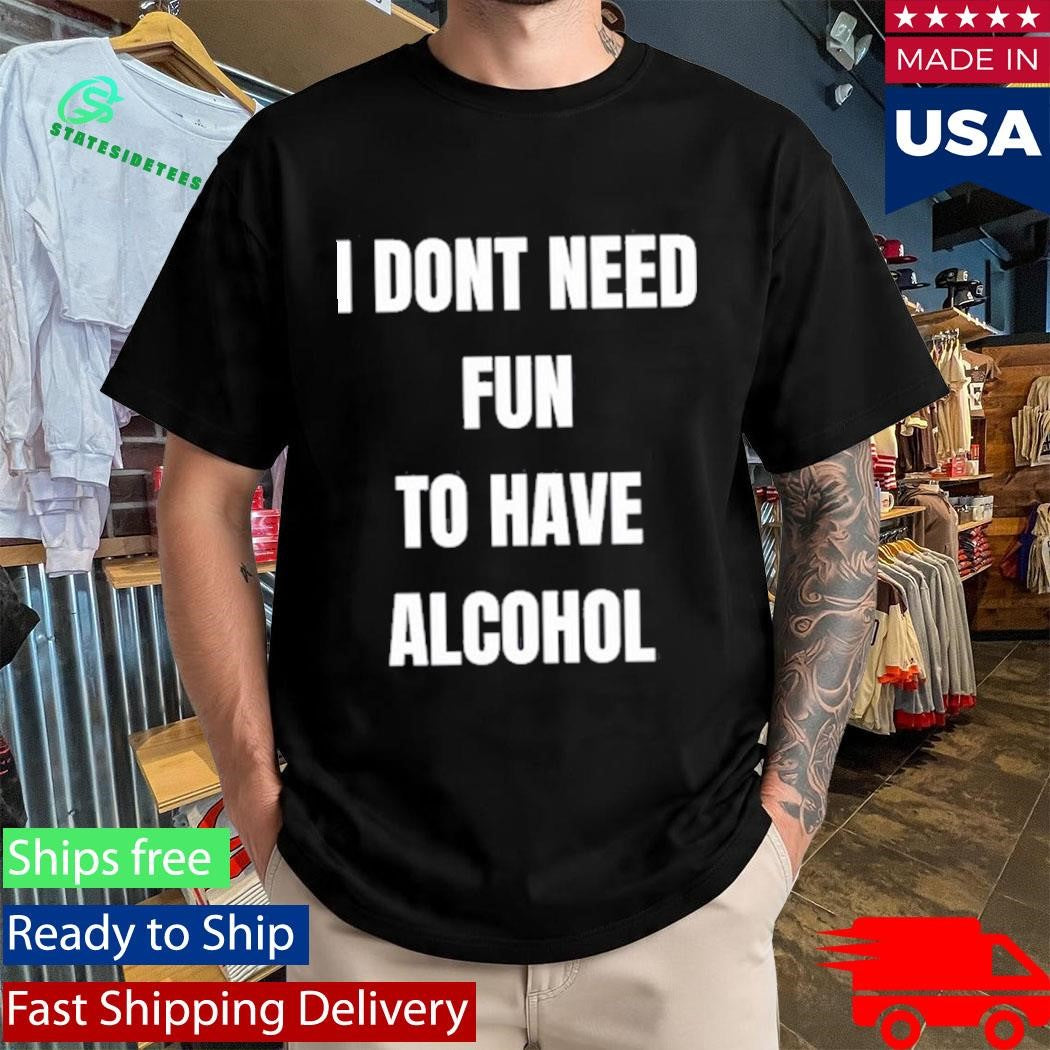 I Don’t Need Fun To Have Alcohol Shirt