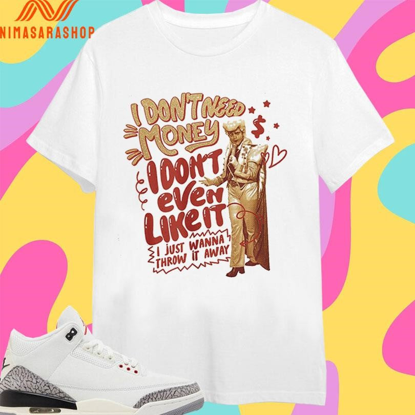 I Don’t Need Money I Don’t Even Like It I Just Wanna Throw It Away Shirts