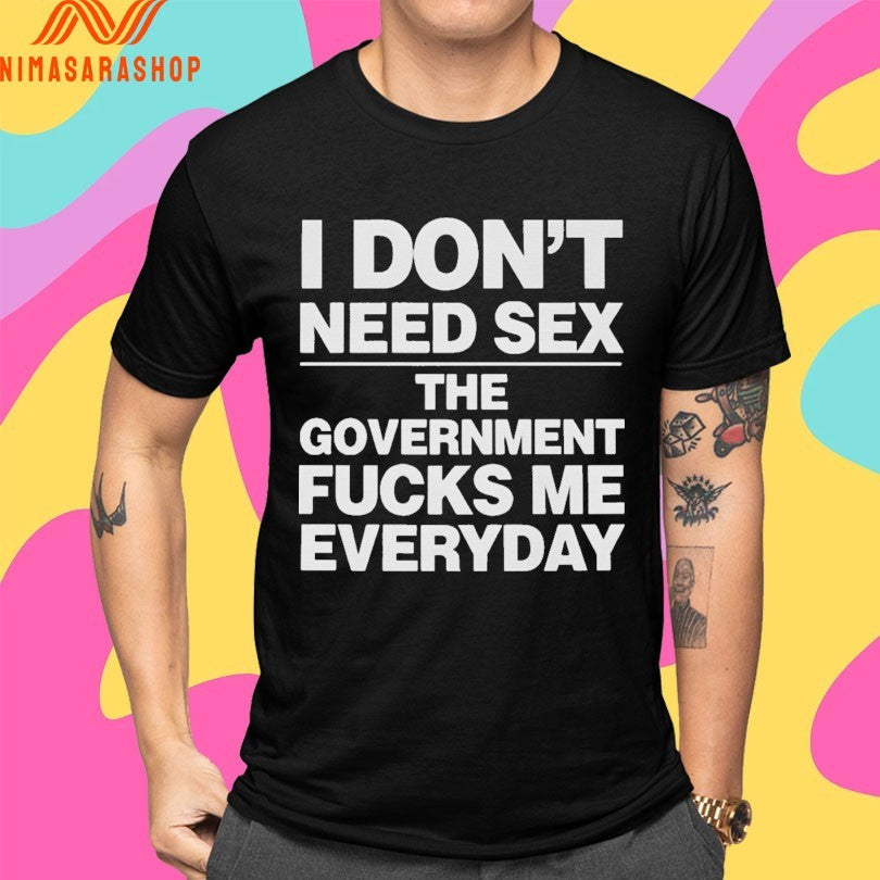 I Don’t Need Sex The Government Fucks Me Everyday Shirts