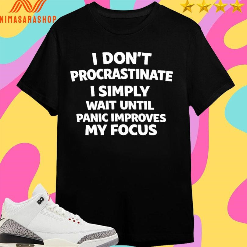 I Don’t Procrastinate I Simply Wait Until Panic Improves My Focus Shirts