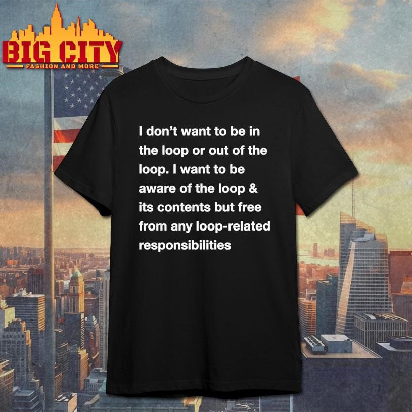 I Don’t Want To Be In The Loop Or Out Of The Loop Shirt