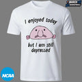 I Enjoyed Today But I Am Still Depressed T-Shirts