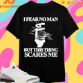 I Fear No Man But This Thing Scares Me Shirts