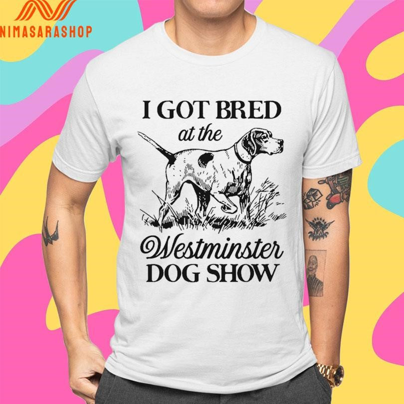 I Got Bred At The Westminster Dog Show Shirts