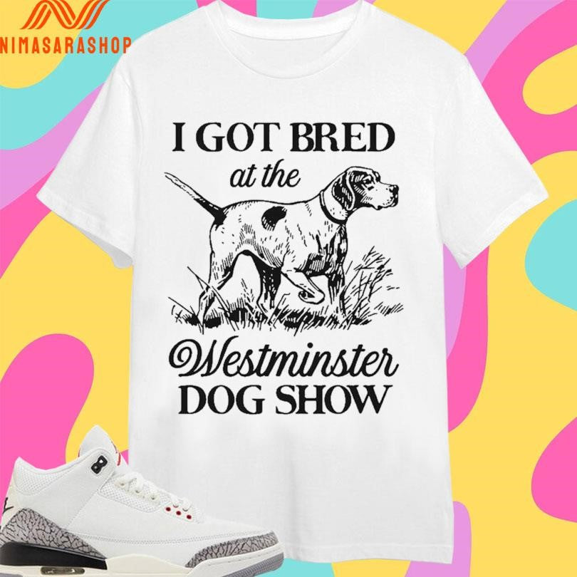 I Got Bred At The Westminster Dog Show Shirts
