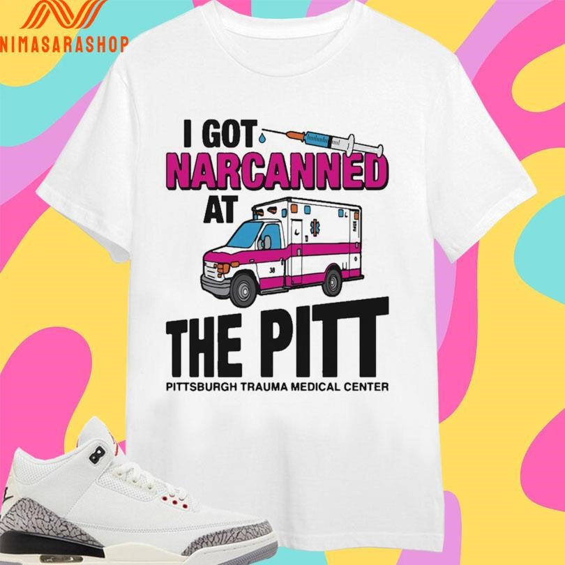 I Got Narcanned At The Pitt Pittsburgh Trauma Medical Center Shirts