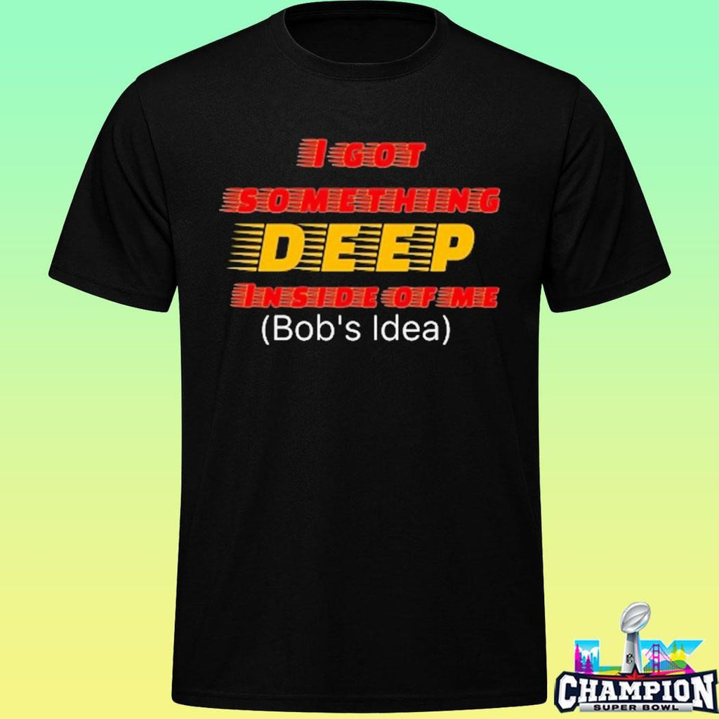 I Got Something Deep Inside Of Me Bob’s Idea Shirt