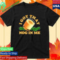 I Got That Nog In Me Shirt