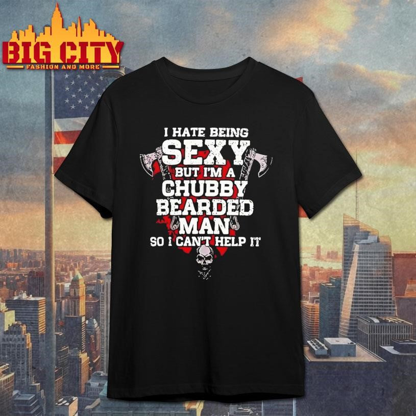 I Hate Being Sexy but I Am A Chubby Bearded Man so I Can’t Help It Shirt