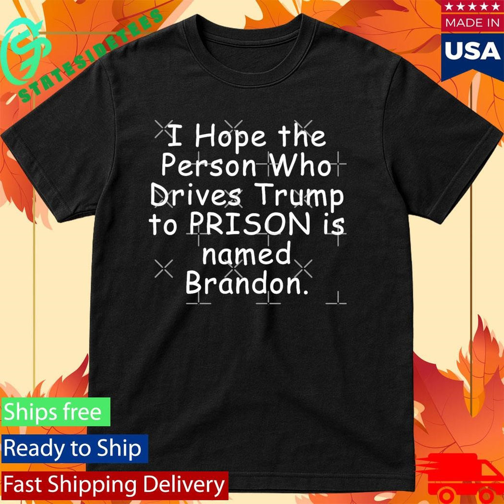 I Hope The Person Who Drives Trump To Prison Is Name Brandon Shirt