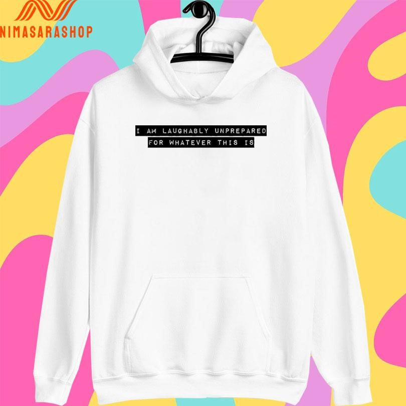 I I Am Laughably Unprepared For Whatever This Is Shirts