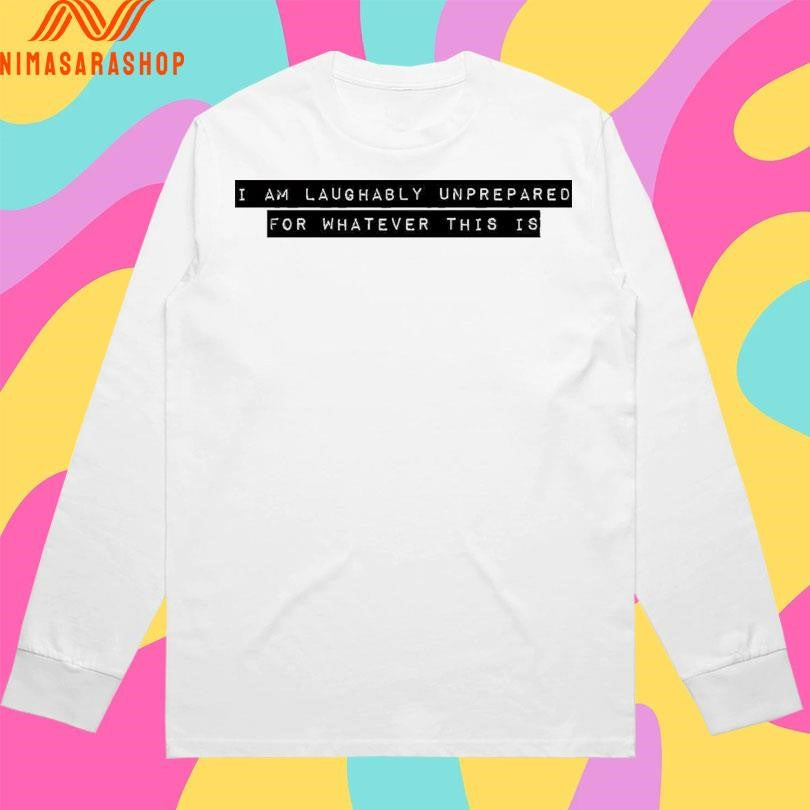 I I Am Laughably Unprepared For Whatever This Is Shirts