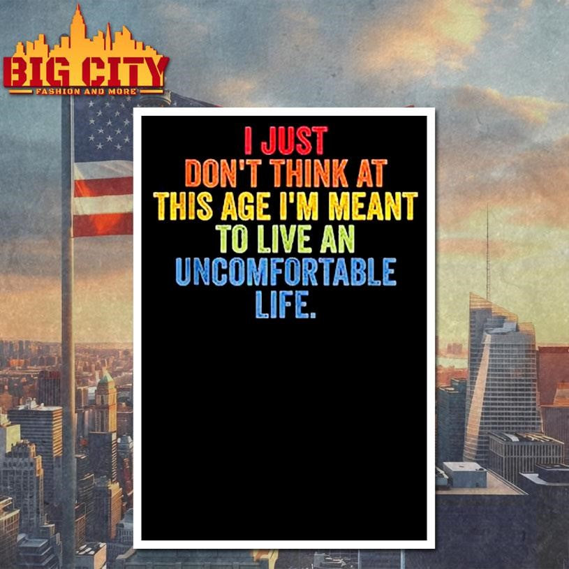I Just Don’t Think At This Age I’m Meant To Live An Uncomfortable Life Shirt