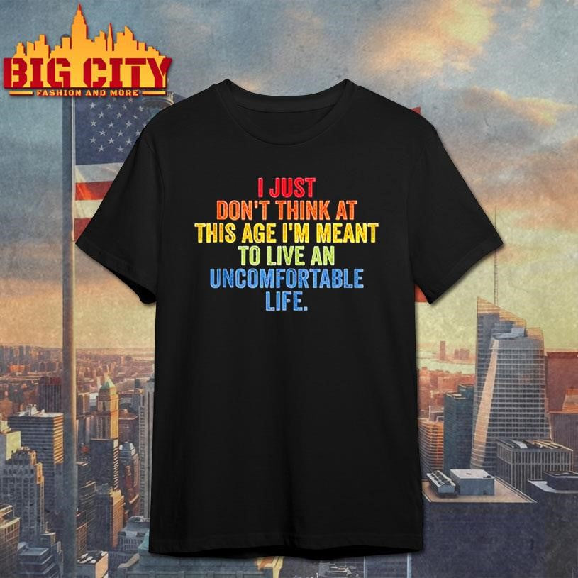 I Just Don’t Think At This Age I’m Meant To Live An Uncomfortable Life Shirt