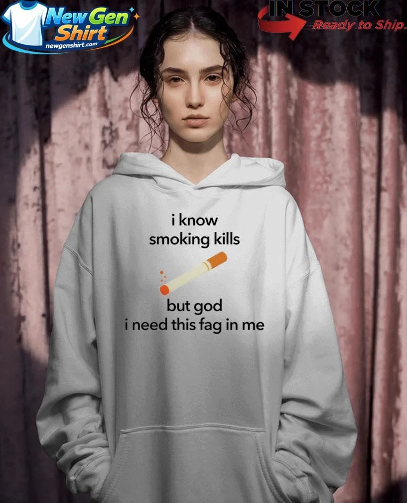 I Know Smoking Kills But God I Need This Fag In Me Cigarette Shirt