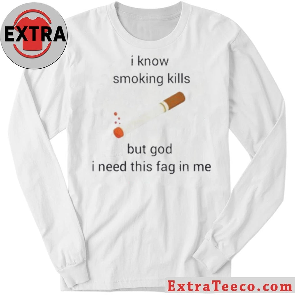 I Know Smoking Kills But God I Need This Fag In Me Harmful Effects Of Smoking Shirt