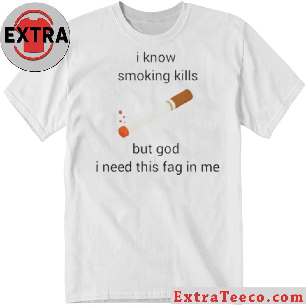 I Know Smoking Kills But God I Need This Fag In Me Harmful Effects Of Smoking Shirt