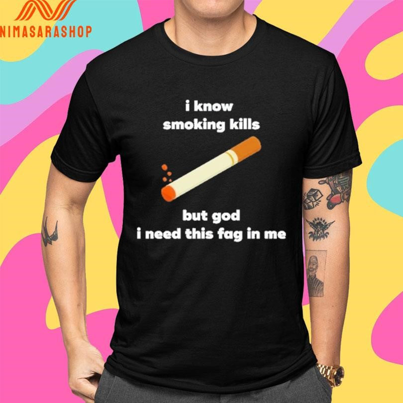 I Know Smoking Kills But God I Need This Fag In Me Shirts
