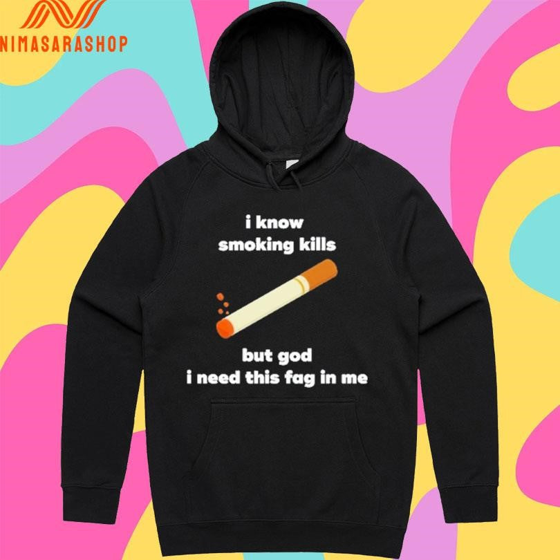I Know Smoking Kills But God I Need This Fag In Me Shirts