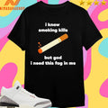 I Know Smoking Kills But God I Need This Fag In Me Shirts