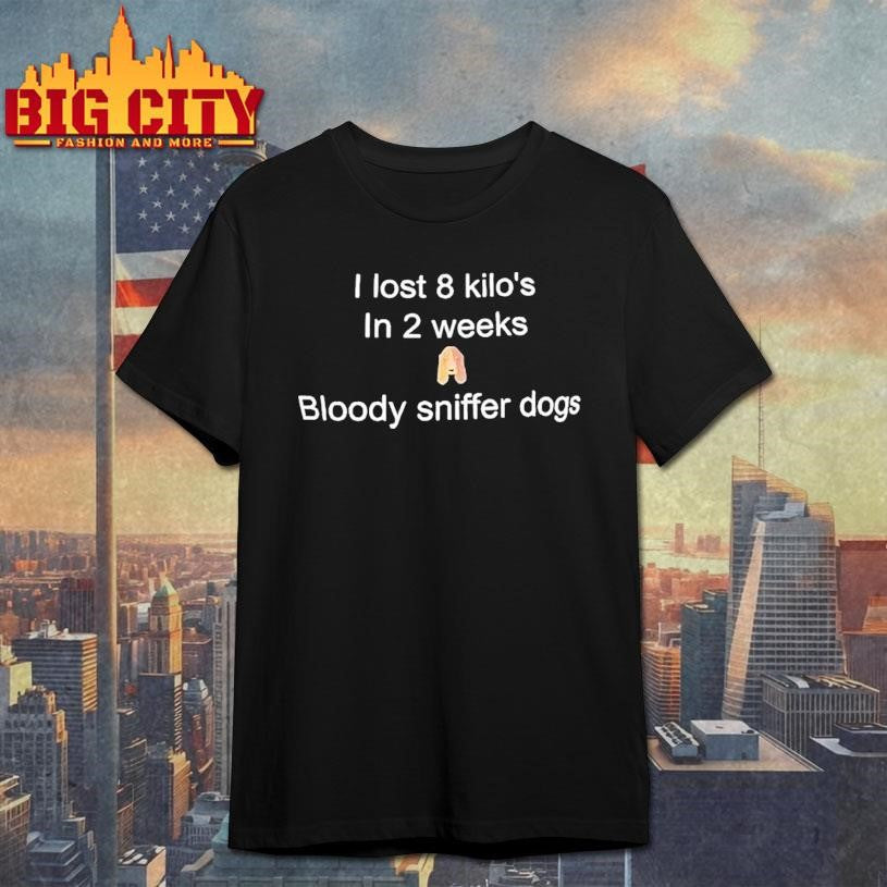 I Lost 8 Kilo’s In 2 Weeks Bloody Sniffer Dogs Shirt