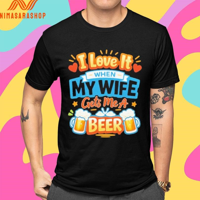 I Love It When My Wife Gets Me A Beer Shirts