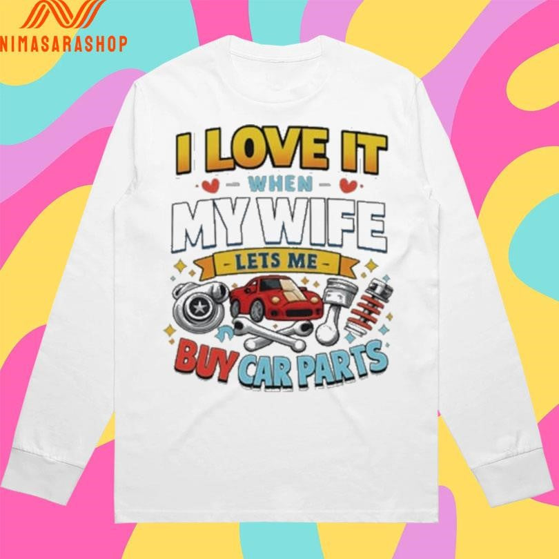 I Love It When My Wife Lets Me Buy Car Parts Shirts