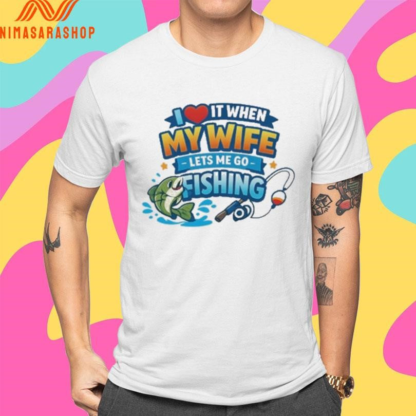 I Love It When My Wife Lets Me Go Fishing Shirts