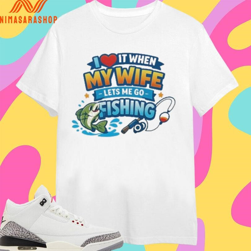 I Love It When My Wife Lets Me Go Fishing Shirts