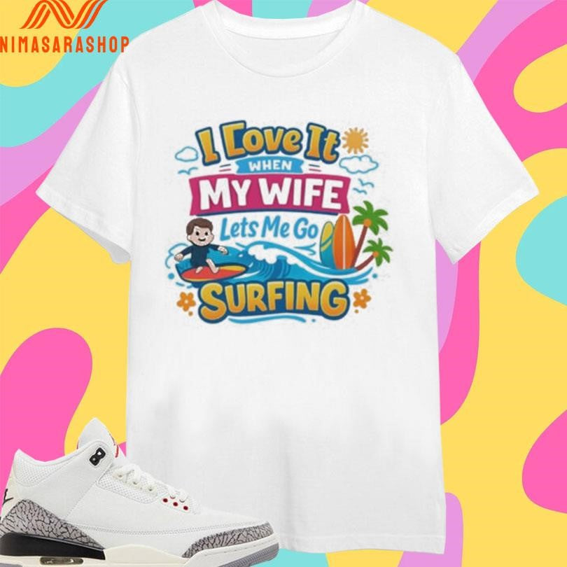 I Love It When My Wife Lets Me Go Surfing Cute Beach Shirts
