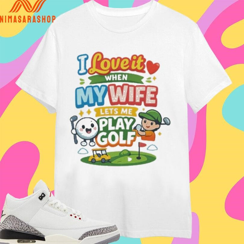 I Love It When My Wife Lets Me Play Golf Cute Shirts