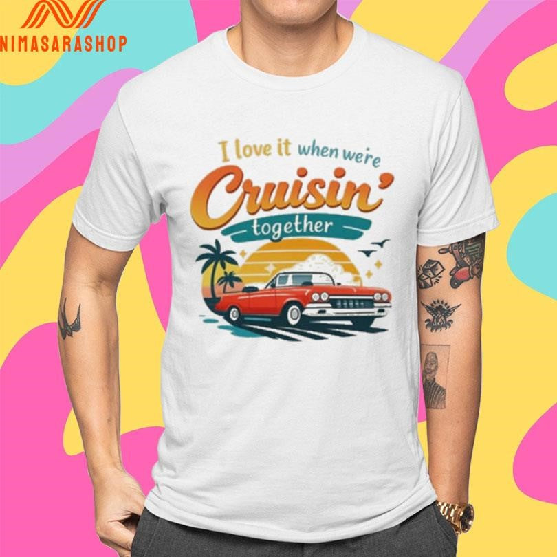 I Love It When We’re Cruisin Together Shirts