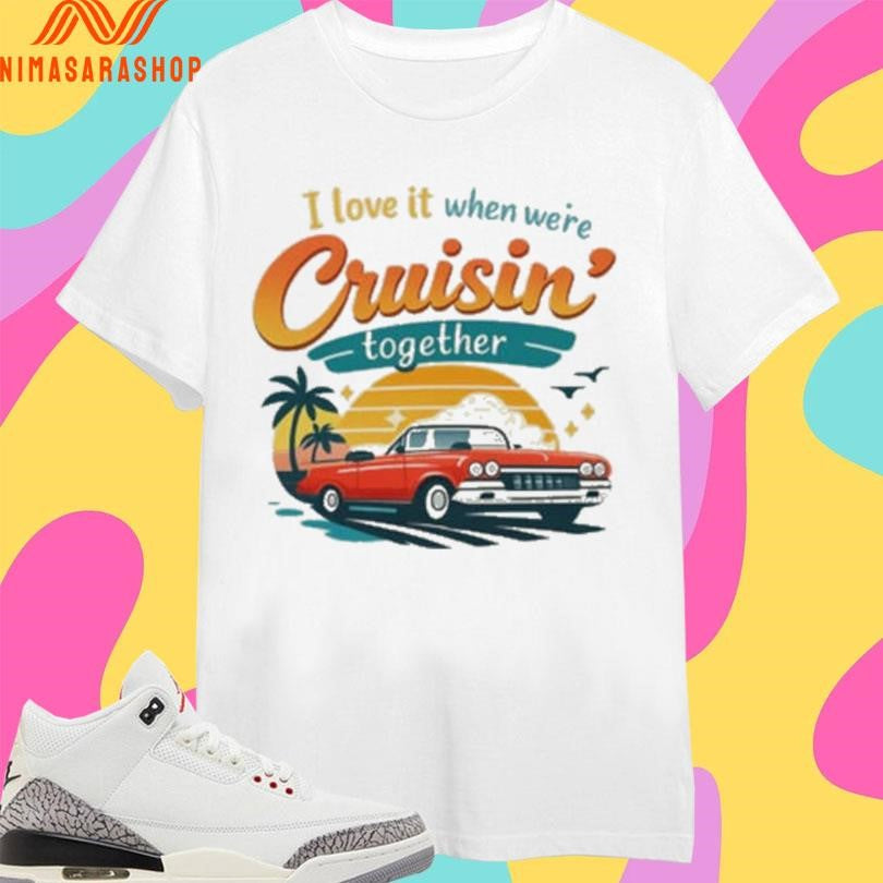 I Love It When We’re Cruisin Together Shirts