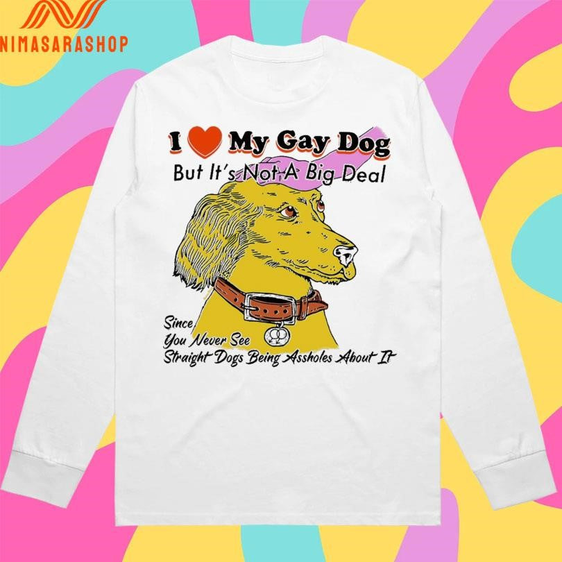 I Love My Gay Dog But It’s Not A Big Deal Since You Never See Straight Dogs Being Assholes About It Shirts