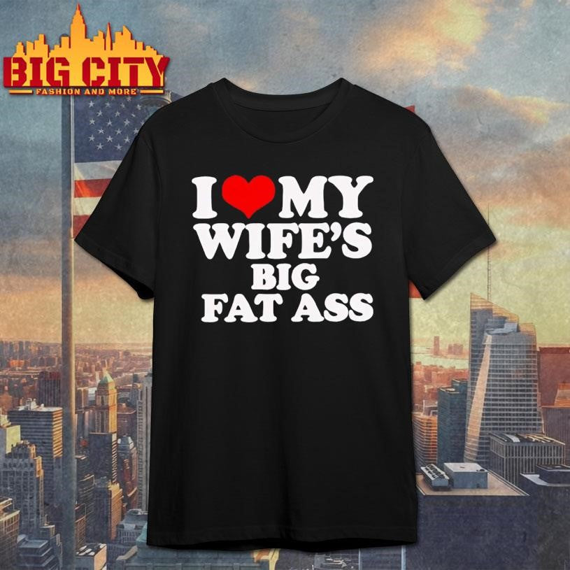 I Love My Wife’s Big Fat Ass Shirt