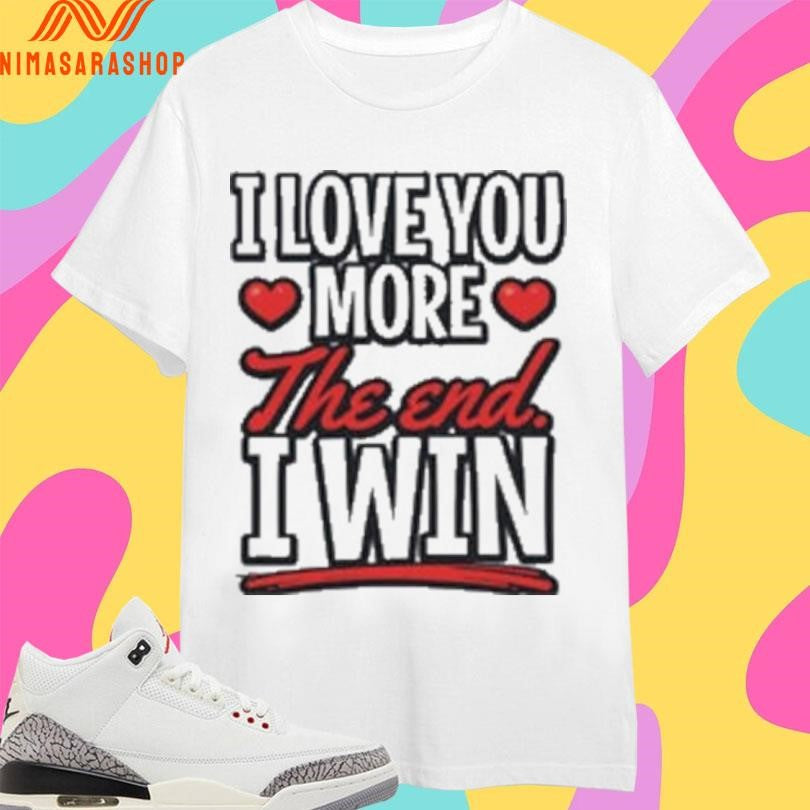 I Love You More The End I Win Shirts