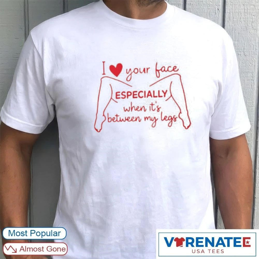 I Love Your Face Especially When It’s Between My Leg shirt