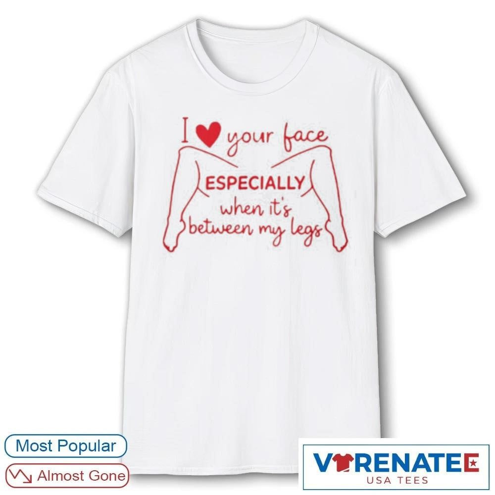 I Love Your Face Especially When It’s Between My Leg shirt