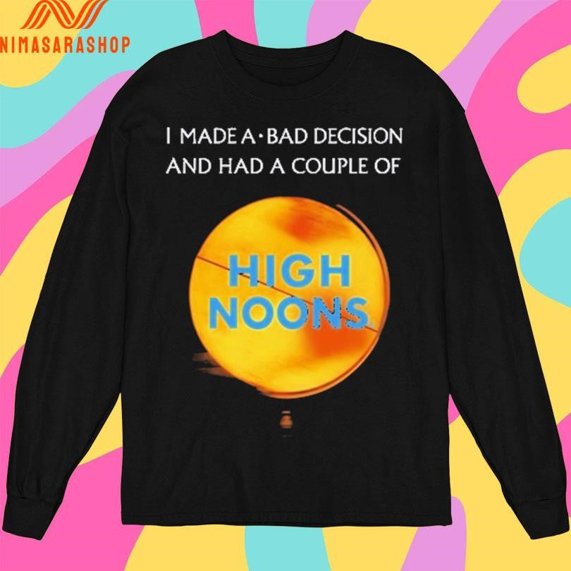 I Made A Bad Decision And Had A Couple Of High Noons Shirts