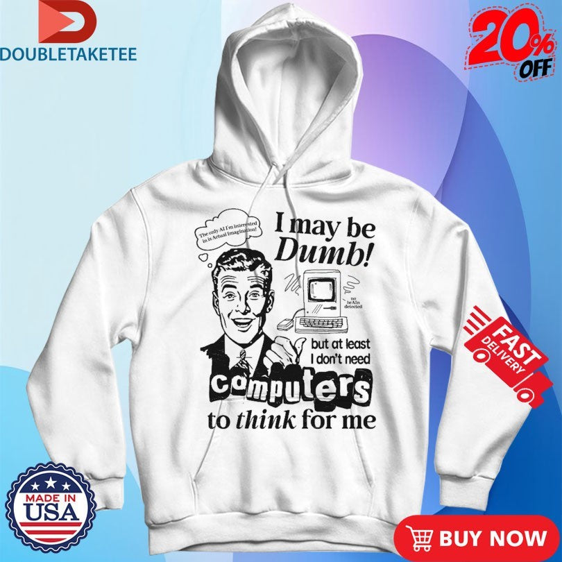 I May Be Dumb But At Least I Don’t Need Computers To Think For Me Shirts