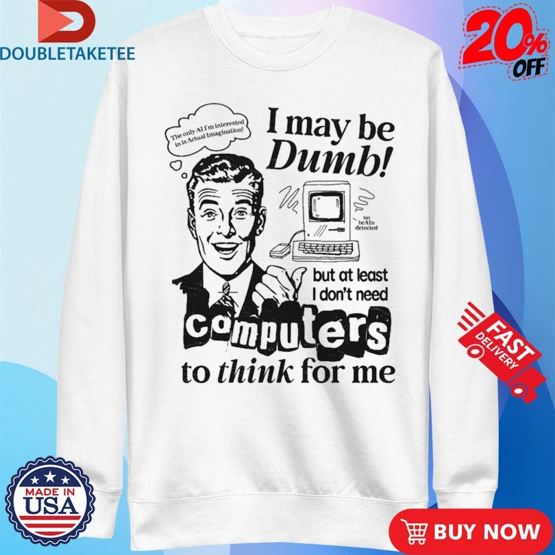 I May Be Dumb But At Least I Don’t Need Computers To Think For Me Shirts