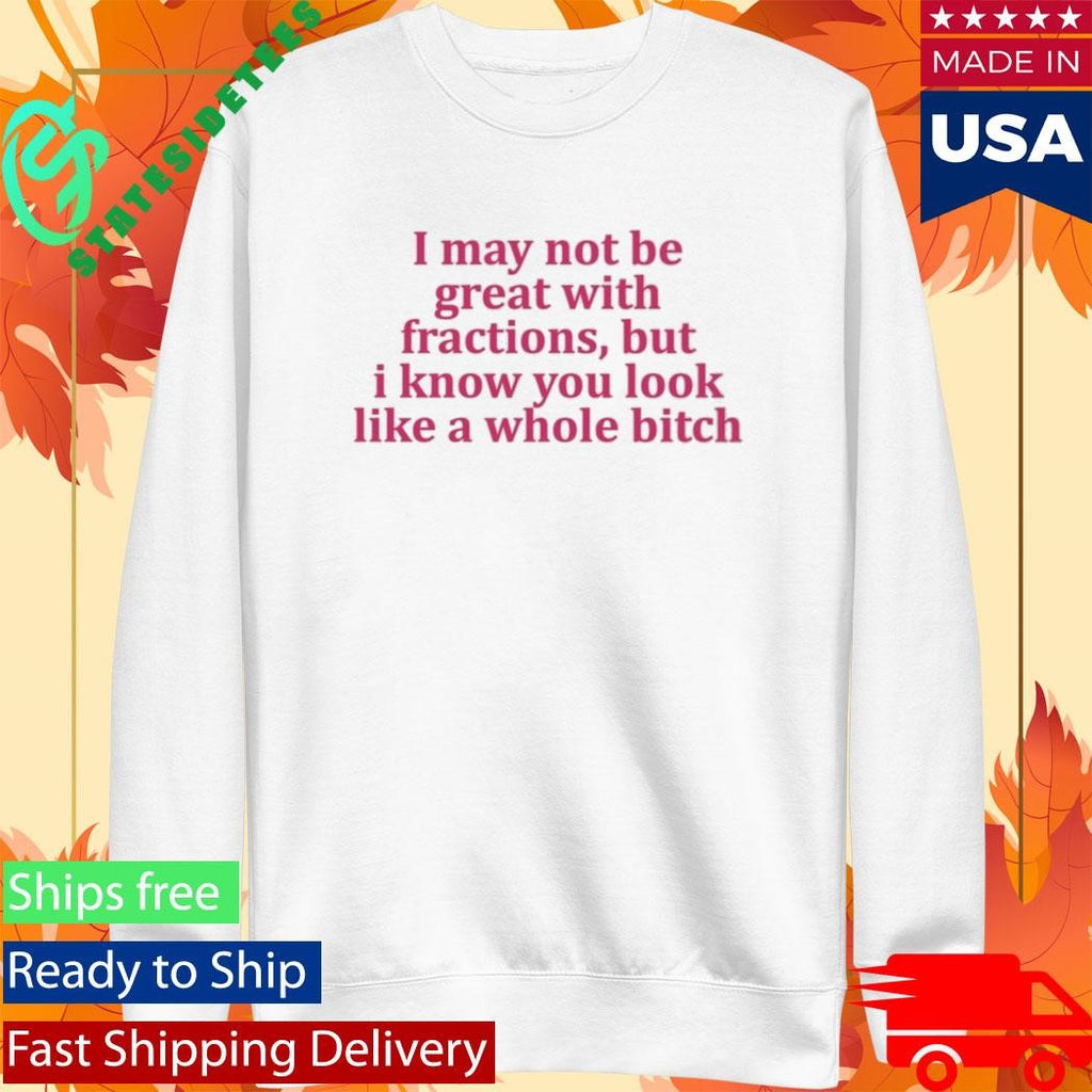 I May Not Be Great With Fractions But I Know You Look Like A Whole Bitch Shirt