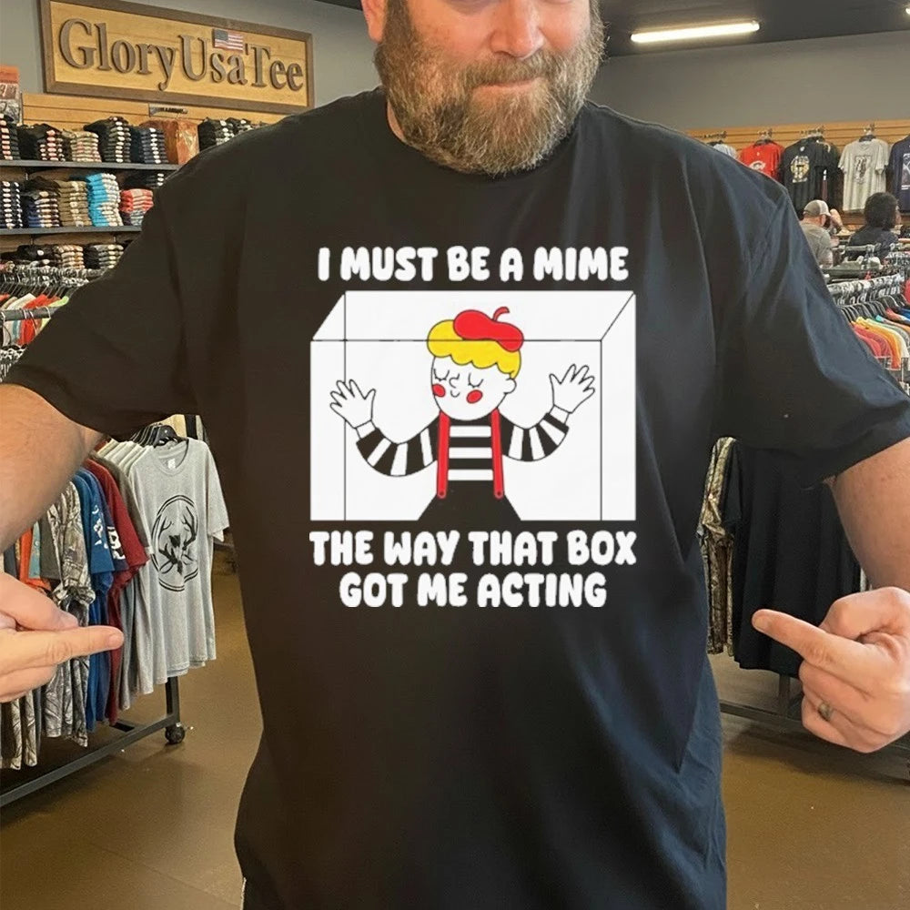 I Must Be A Mime The Way That Box Got Me Acting Shirt
