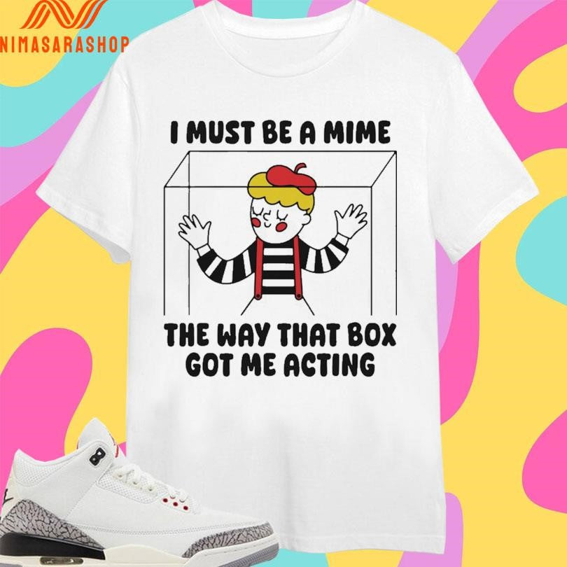I Must Be A Mime The Way That Box Got Me Acting Shirts