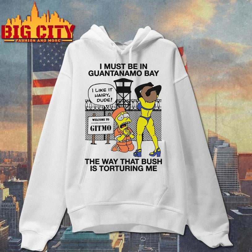 I Must Be In Guantanamo Bay The Way That Bush Is Torturing Me Shirt