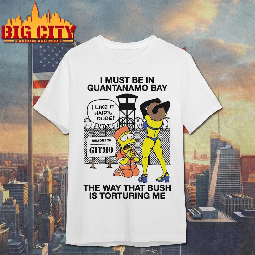 I Must Be In Guantanamo Bay The Way That Bush Is Torturing Me Shirt